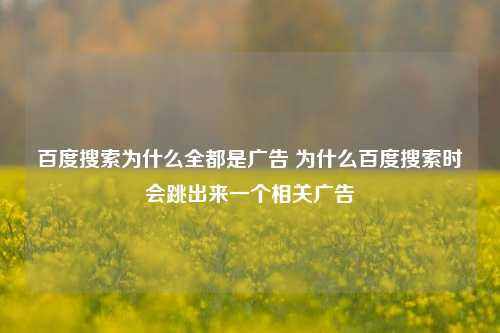 百度搜索为什么全都是广告 为什么百度搜索时会跳出来一个相关广告