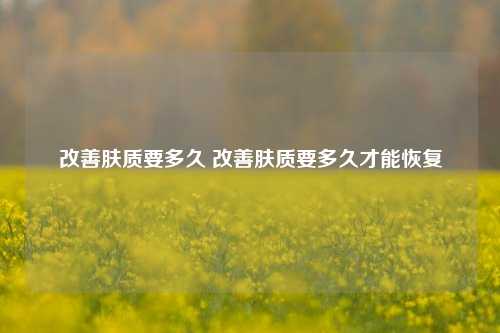 改善肤质要多久 改善肤质要多久才能恢复