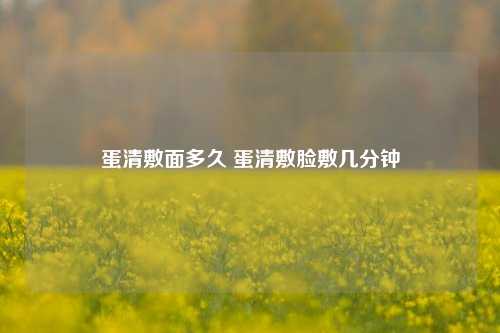 蛋清敷面多久 蛋清敷脸敷几分钟