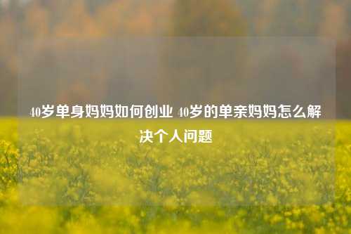 40岁单身妈妈如何创业 40岁的单亲妈妈怎么解决个人问题