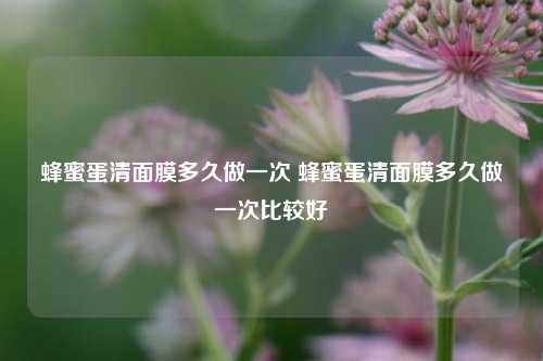 蜂蜜蛋清面膜多久做一次 蜂蜜蛋清面膜多久做一次比较好