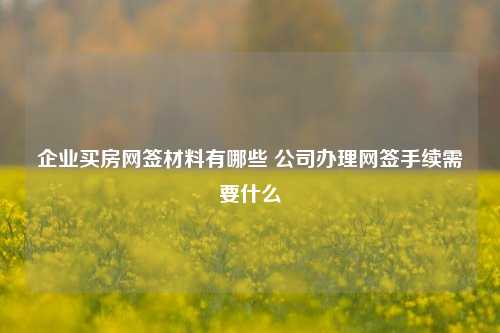 企业买房网签材料有哪些 公司办理网签手续需要什么