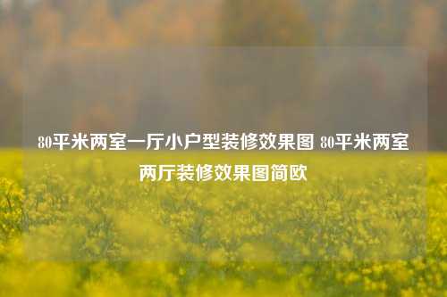 80平米两室一厅小户型装修效果图 80平米两室两厅装修效果图简欧