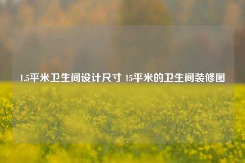 1.5平米卫生间设计尺寸 15平米的卫生间装修图