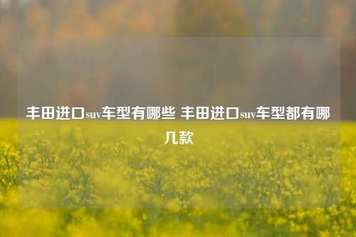 丰田进口suv车型有哪些 丰田进口suv车型都有哪几款