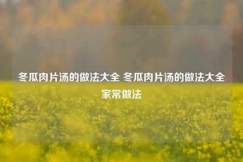 冬瓜肉片汤的做法大全 冬瓜肉片汤的做法大全家常做法