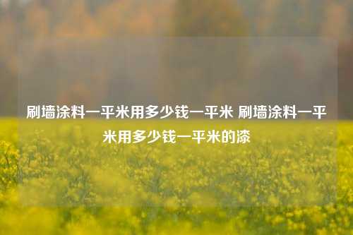 刷墙涂料一平米用多少钱一平米 刷墙涂料一平米用多少钱一平米的漆