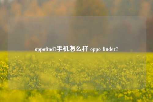 oppofind7手机怎么样 oppo finder7