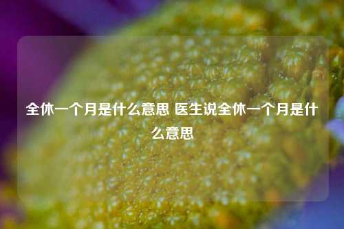 全休一个月是什么意思 医生说全休一个月是什么意思