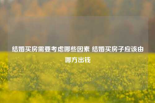 结婚买房需要考虑哪些因素 结婚买房子应该由哪方出钱