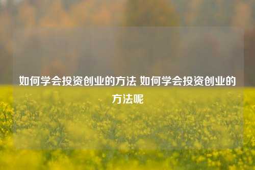 如何学会投资创业的方法 如何学会投资创业的方法呢