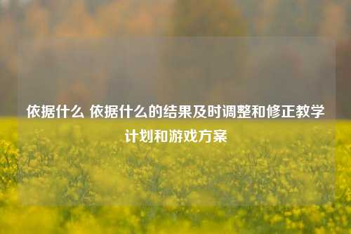 依据什么 依据什么的结果及时调整和修正教学计划和游戏方案