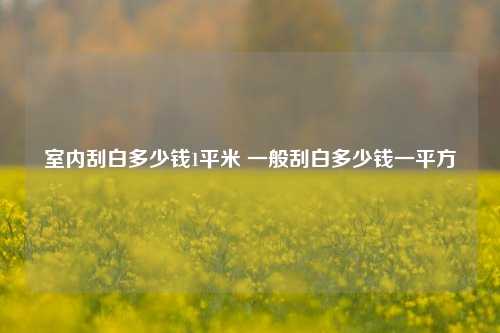 室内刮白多少钱1平米 一般刮白多少钱一平方