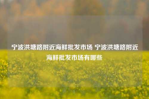 宁波洪塘路附近海鲜批发市场 宁波洪塘路附近海鲜批发市场有哪些