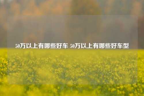 50万以上有哪些好车 50万以上有哪些好车型