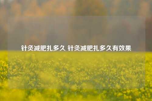 针灸减肥扎多久 针灸减肥扎多久有效果