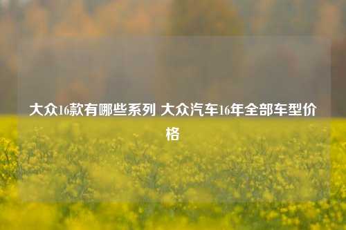 大众16款有哪些系列 大众汽车16年全部车型价格