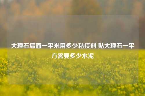 大理石墙面一平米用多少粘接剂 贴大理石一平方需要多少水泥