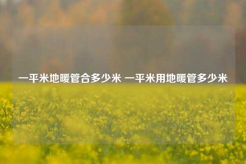 一平米地暖管合多少米 一平米用地暖管多少米