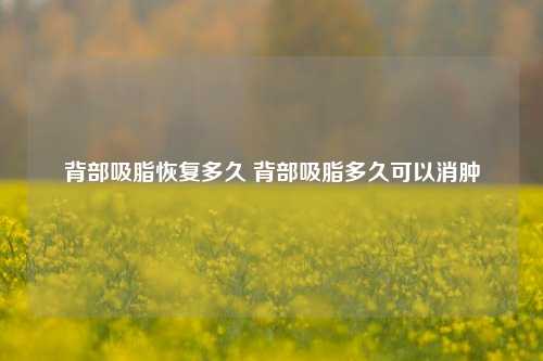 背部吸脂恢复多久 背部吸脂多久可以消肿