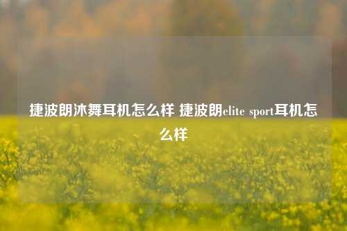 捷波朗沐舞耳机怎么样 捷波朗elite sport耳机怎么样