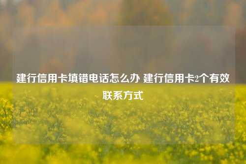 建行信用卡填错电话怎么办 建行信用卡2个有效联系方式